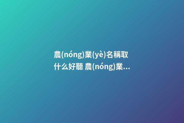 農(nóng)業(yè)名稱取什么好聽 農(nóng)業(yè)公司取什么名字合適-第1張-公司起名-玄機(jī)派